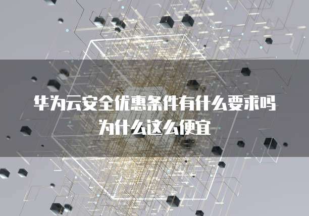 华为云安全优惠条件有什么要求吗为什么这么便宜
