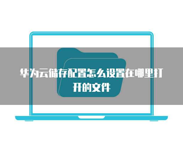 华为云储存配置怎么设置在哪里打开的文件