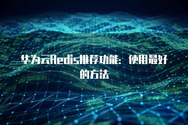 华为云Redis推荐功能:使用最好的方法
