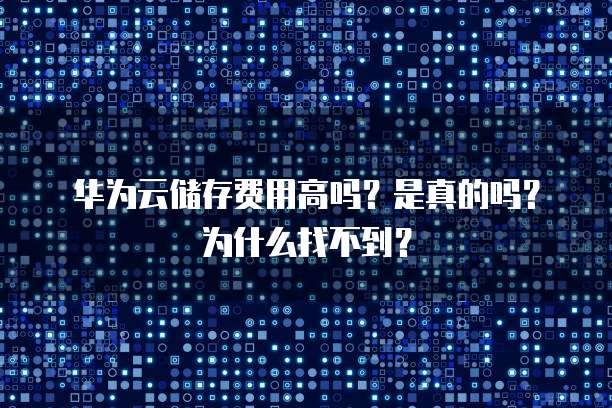 华为云储存费用高吗？是真的吗？为什么找不到？