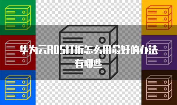 华为云RDS打折怎么用最好的办法有哪些