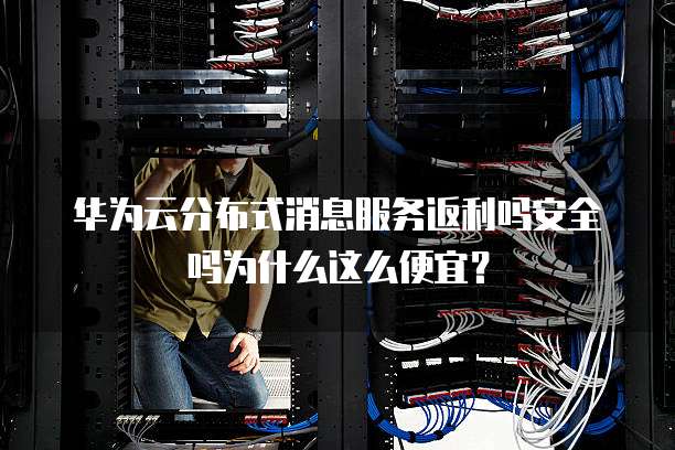 华为云分布式消息服务返利吗安全吗为什么这么便宜？