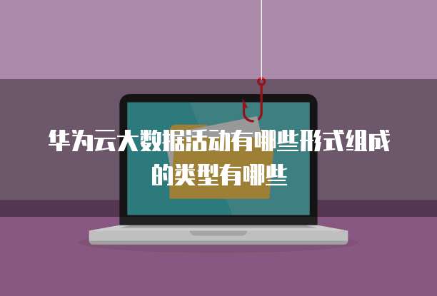 华为云大数据活动有哪些形式组成的类型有哪些