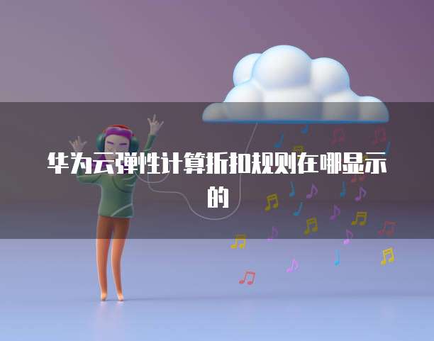 华为云弹性计算折扣规则在哪显示的