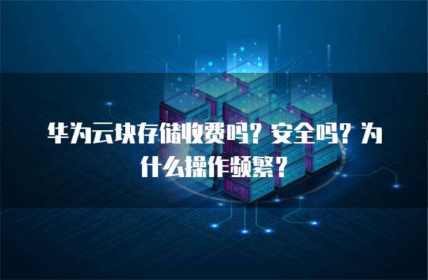 华为云块存储收费吗？安全吗？为什么操作频繁？