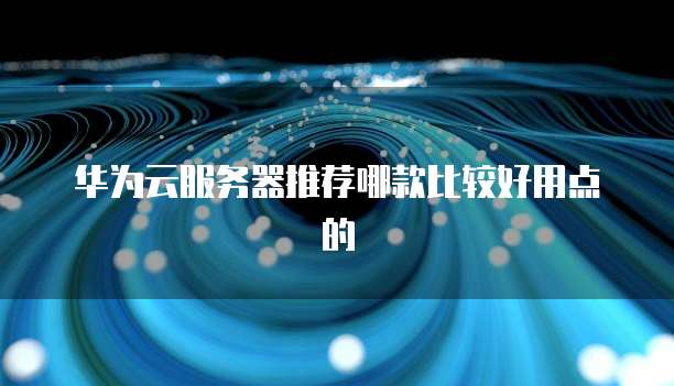 华为云服务器推荐哪款比较好用点的