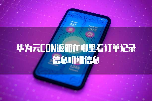 华为云CDN返佣在哪里看订单记录信息明细信息