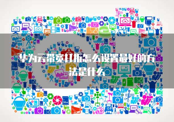 华为云带宽打折怎么设置最好的方法是什么