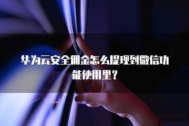 华为云安全佣金怎么提现到微信功能使用里?
