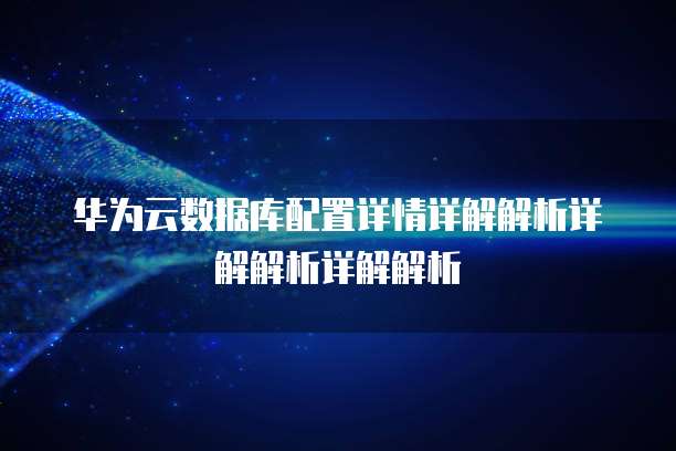 华为云数据库配置详情详解解析详解解析详解解析