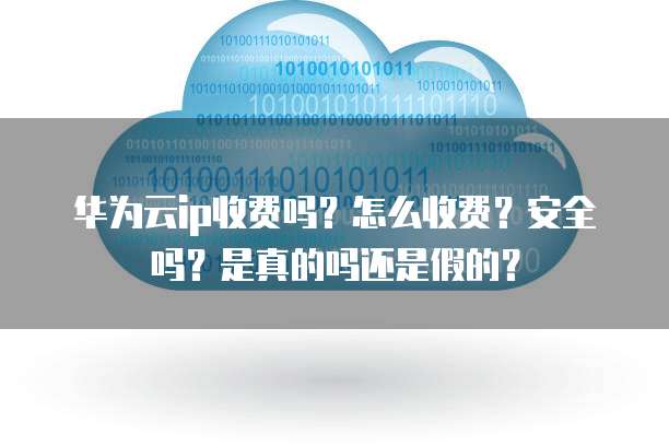 华为云ip收费吗？怎么收费？安全吗？是真的吗还是假的？
