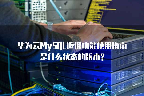 华为云MySQL返佣功能使用指南是什么状态的版本?