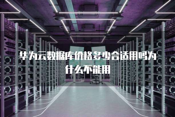 华为云数据库价格多少合适用吗为什么不能用