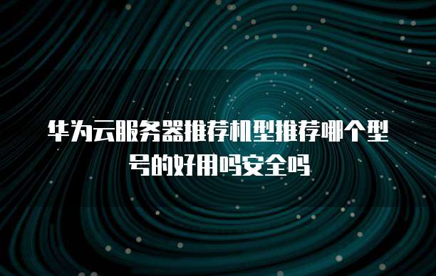 华为云服务器推荐机型推荐哪个型号的好用吗安全吗