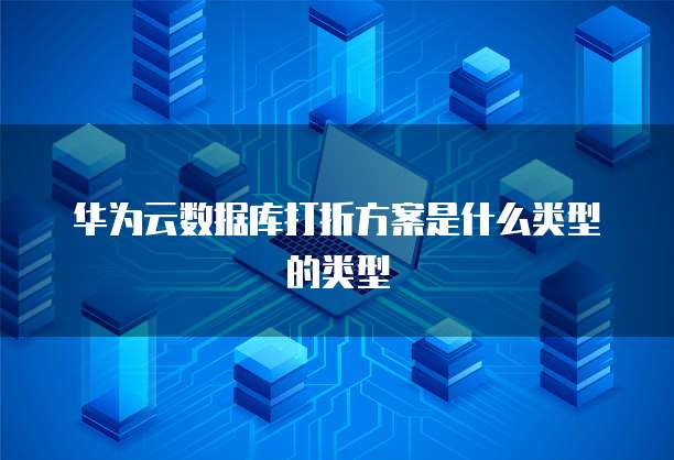 华为云数据库打折方案是什么类型的类型