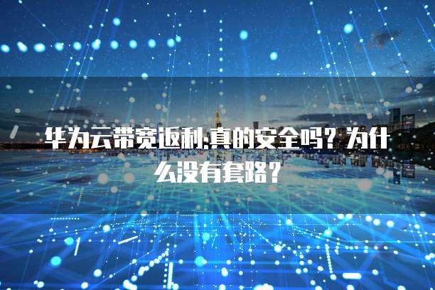 华为云带宽返利:真的安全吗?为什么没有套路?