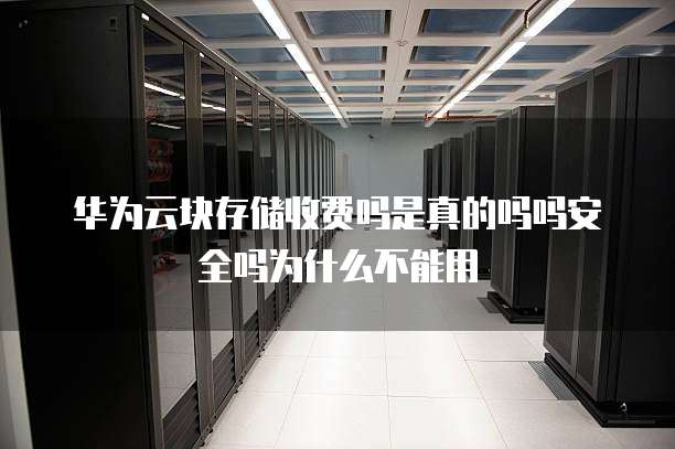 华为云块存储收费吗是真的吗吗安全吗为什么不能用
