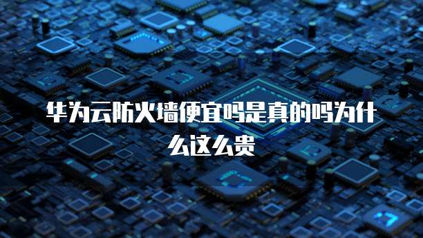华为云防火墙便宜吗是真的吗为什么这么贵