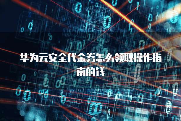华为云安全代金券怎么领取操作指南的钱