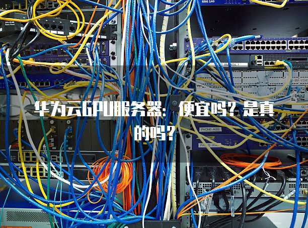 华为云GPU服务器:便宜吗?是真的吗?