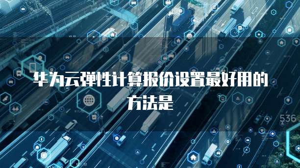 华为云弹性计算报价设置最好用的方法是