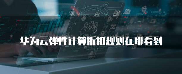 华为云弹性计算折扣规则在哪看到