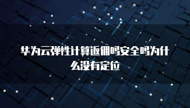 华为云弹性计算返佣吗安全吗为什么没有定位