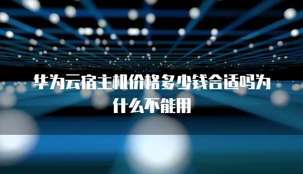 华为云宿主机价格多少钱合适吗为什么不能用