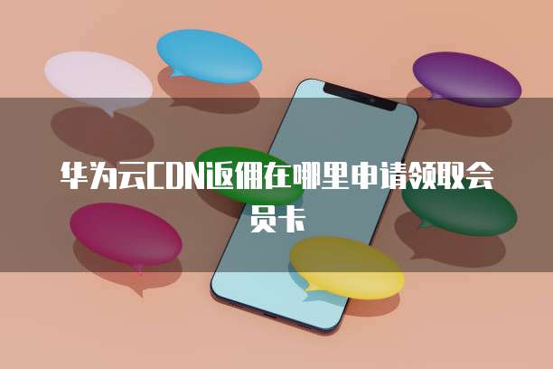 华为云CDN返佣在哪里申请领取会员卡