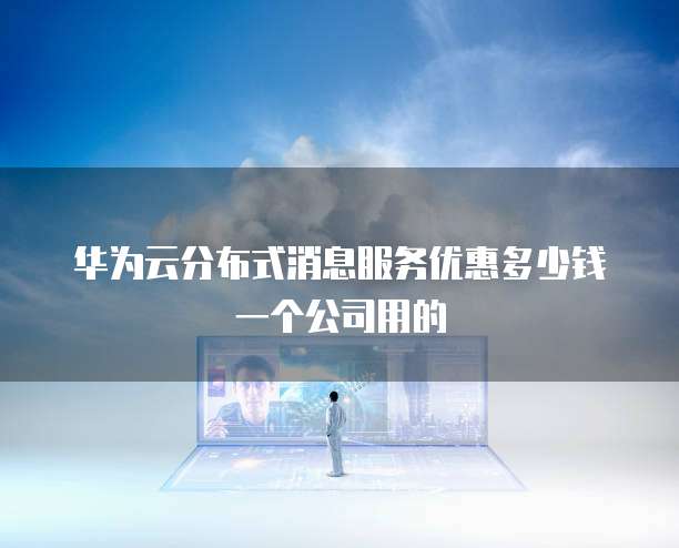 华为云分布式消息服务优惠多少钱一个公司用的