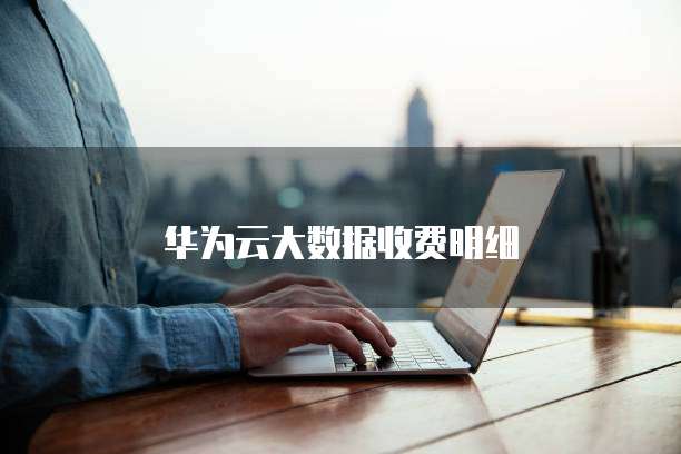 华为云大数据收费明细