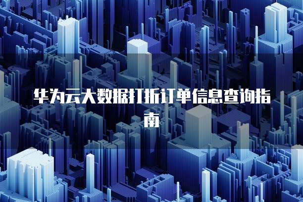 华为云大数据打折订单信息查询指南