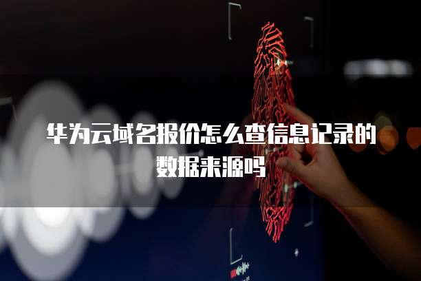 华为云域名报价怎么查信息记录的数据来源吗