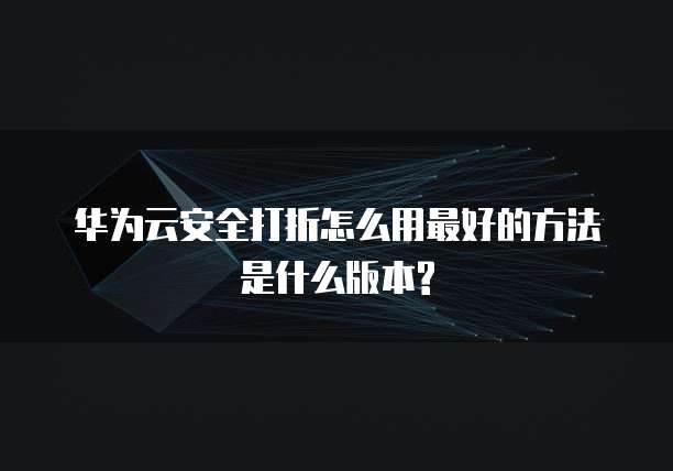 华为云安全打折怎么用最好的方法是什么版本?