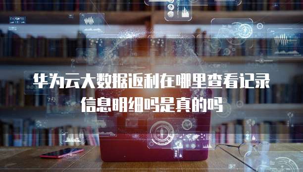 华为云大数据返利在哪里查看记录信息明细吗是真的吗
