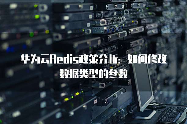 华为云Redis政策分析：如何修改数据类型的参数
