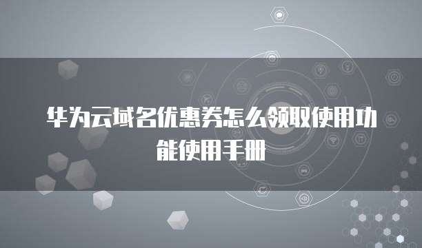 华为云域名优惠券怎么领取使用功能使用手册