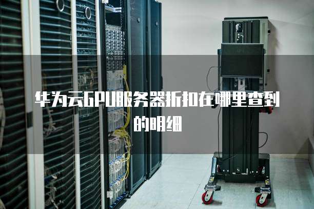 华为云GPU服务器折扣在哪里查到的明细