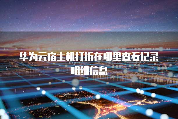 华为云宿主机打折在哪里查看记录明细信息