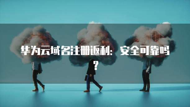 华为云域名注册返利:安全可靠吗?