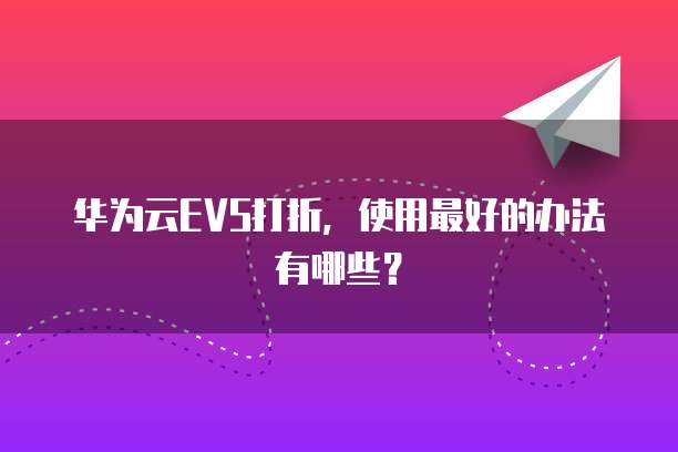 华为云EVS打折，使用最好的办法有哪些？