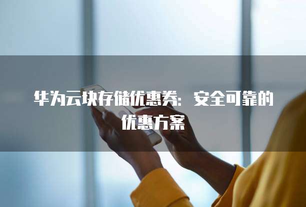 华为云块存储优惠券:安全可靠的优惠方案