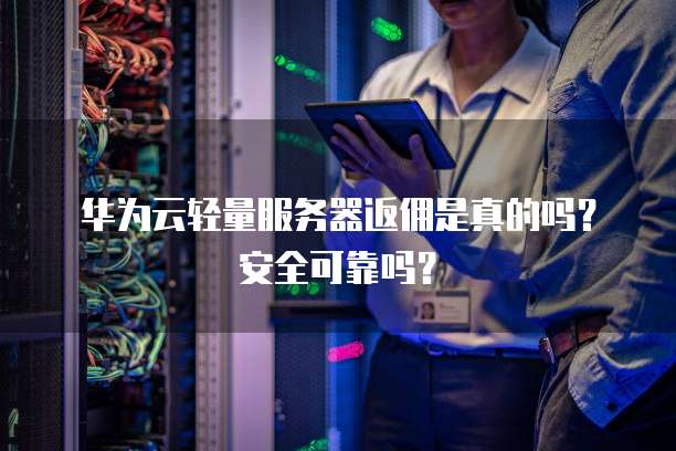 华为云轻量服务器返佣是真的吗?安全可靠吗?