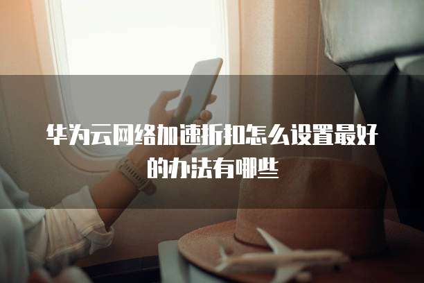 华为云网络加速折扣怎么设置最好的办法有哪些