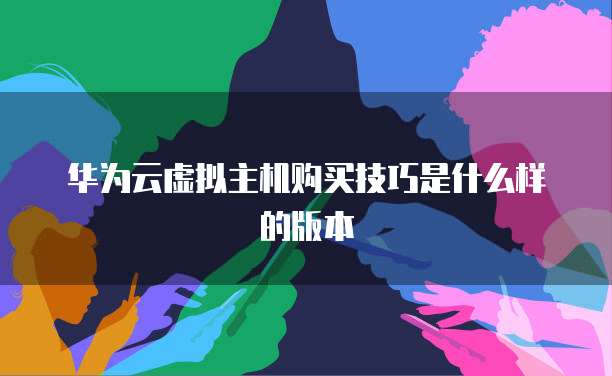 华为云虚拟主机购买技巧是什么样的版本