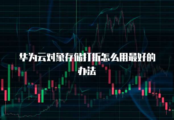 华为云对象存储打折怎么用最好的办法