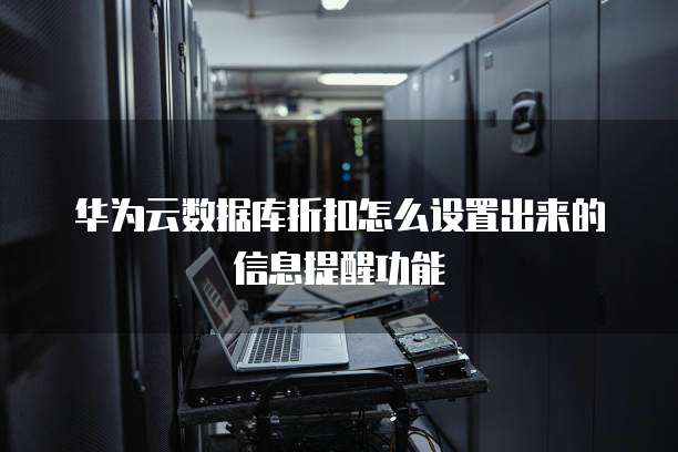 华为云数据库折扣怎么设置出来的信息提醒功能