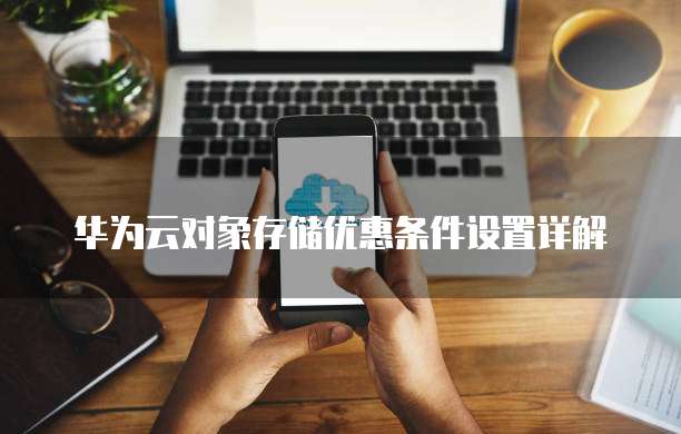 华为云对象存储优惠条件设置详解