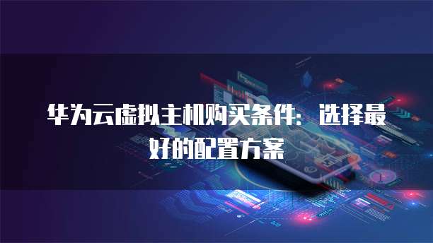 华为云虚拟主机购买条件:选择最好的配置方案
