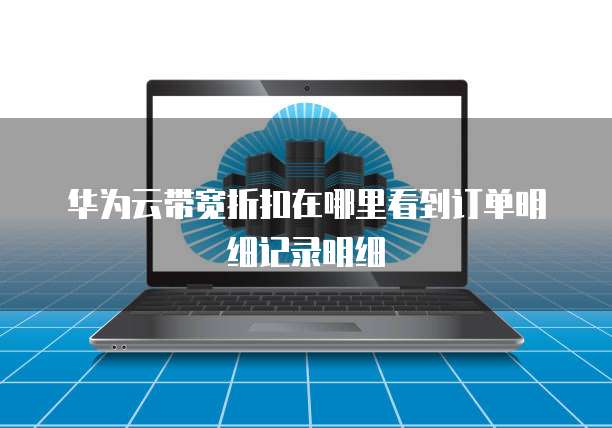 华为云带宽折扣在哪里看到订单明细记录明细